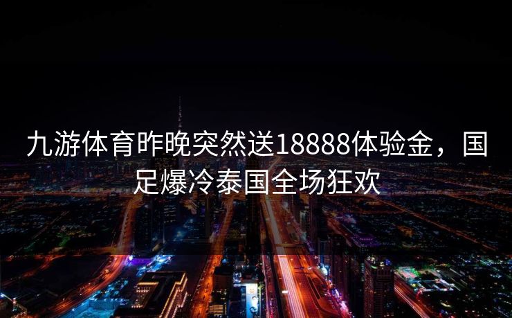 九游体育昨晚突然送18888体验金，国足爆冷泰国全场狂欢