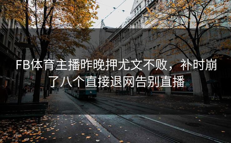 FB体育主播昨晚押尤文不败，补时崩了八个直接退网告别直播