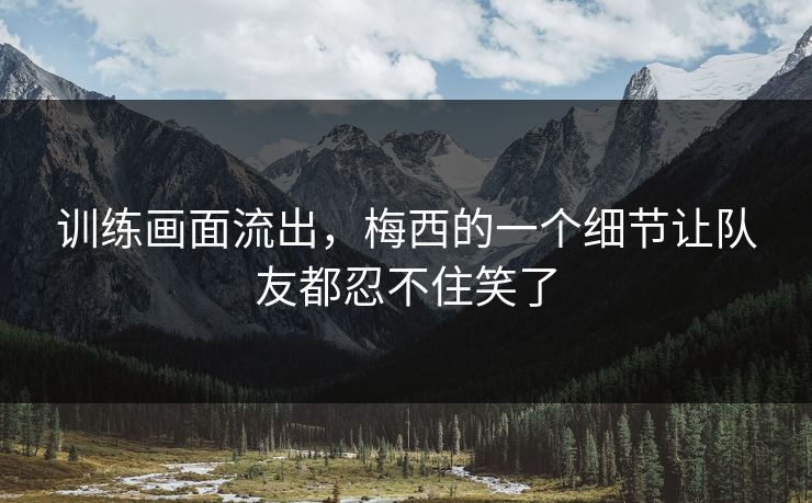 训练画面流出，梅西的一个细节让队友都忍不住笑了