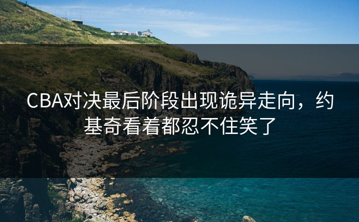 CBA对决最后阶段出现诡异走向，约基奇看着都忍不住笑了