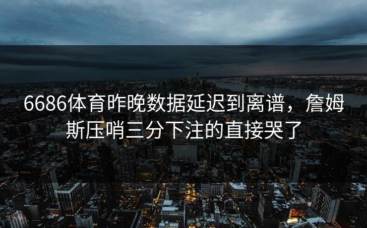 6686体育昨晚数据延迟到离谱，詹姆斯压哨三分下注的直接哭了