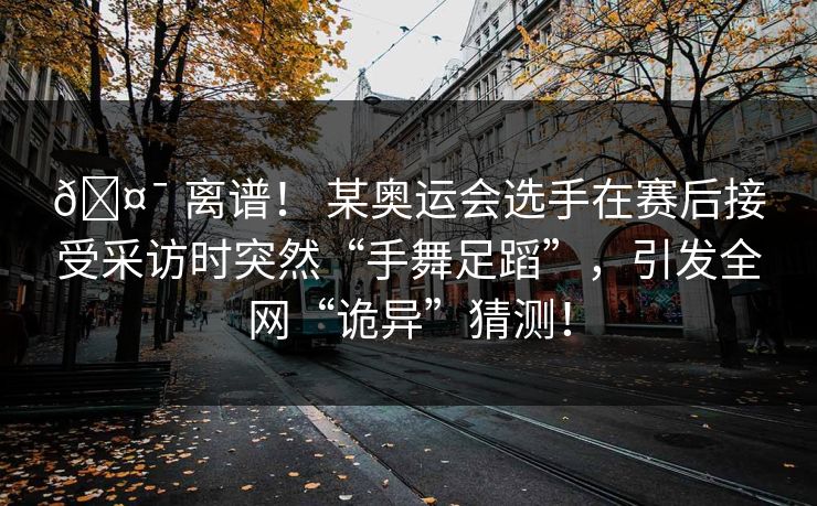 🤯 离谱！ 某奥运会选手在赛后接受采访时突然“手舞足蹈”，引发全网“诡异”猜测！