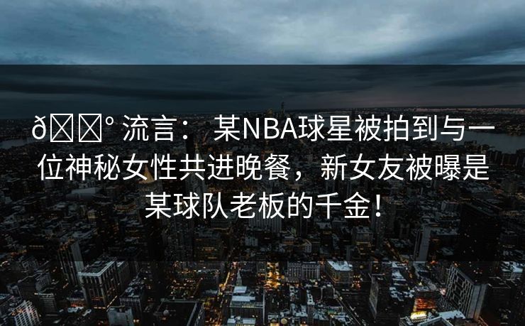 💰 流言: 某NBA球星被拍到与一位神秘女性共进晚餐,新女友被曝是某球队老板的千金! 💰 流言: 某NBA球星被拍到与一位神秘女性共进晚餐,新女友被曝是某球队老板的千金!