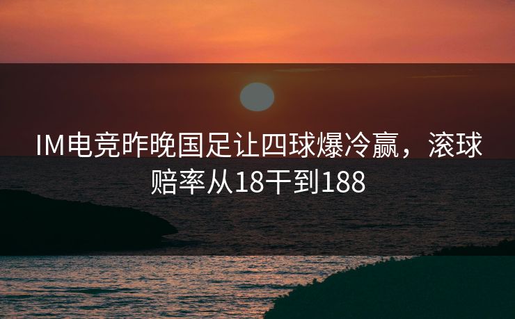 IM电竞昨晚国足让四球爆冷赢，滚球赔率从18干到188