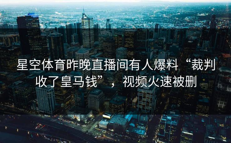 星空体育昨晚直播间有人爆料“裁判收了皇马钱”，视频火速被删