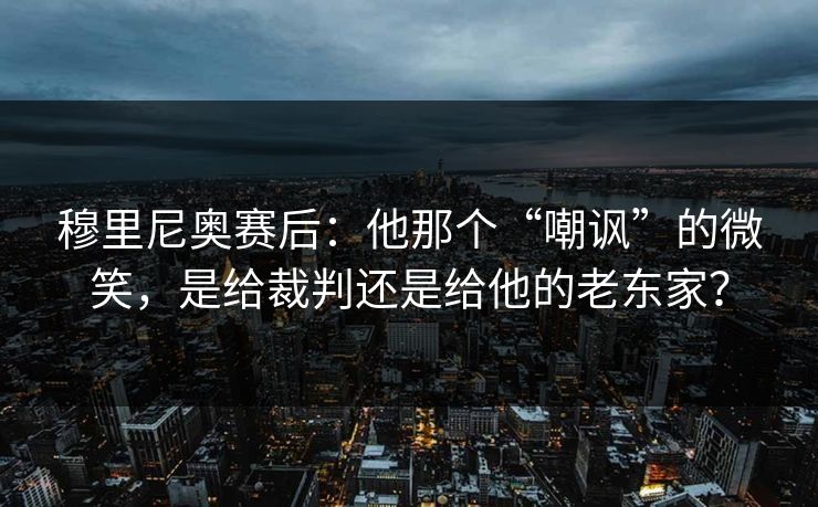 穆里尼奥赛后：他那个“嘲讽”的微笑，是给裁判还是给他的老东家？