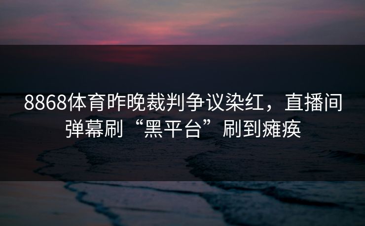 8868体育昨晚裁判争议染红，直播间弹幕刷“黑平台”刷到瘫痪