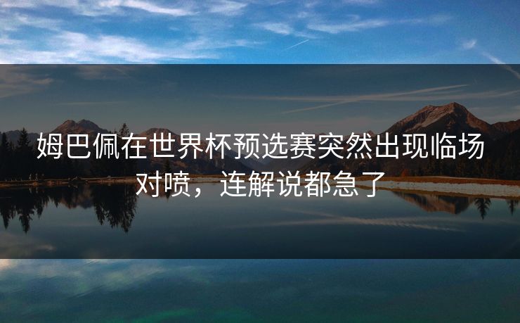 姆巴佩在世界杯预选赛突然出现临场对喷，连解说都急了