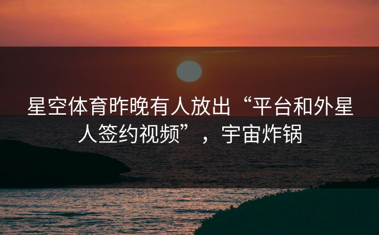 星空体育昨晚有人放出“平台和外星人签约视频”，宇宙炸锅
