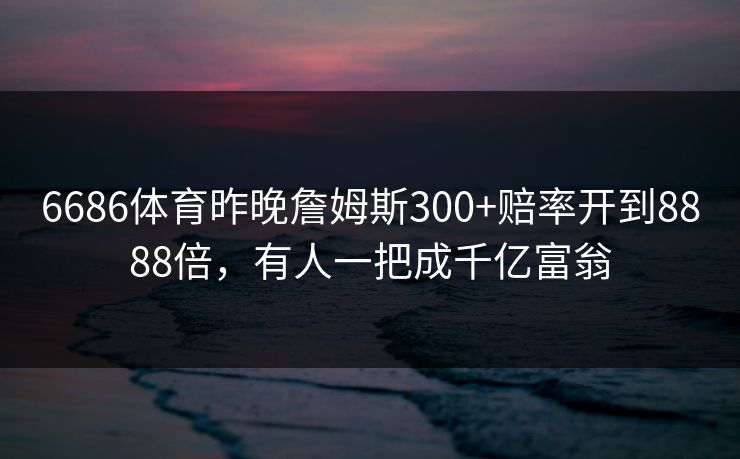 6686体育昨晚詹姆斯300+赔率开到8888倍，有人一把成千亿富翁