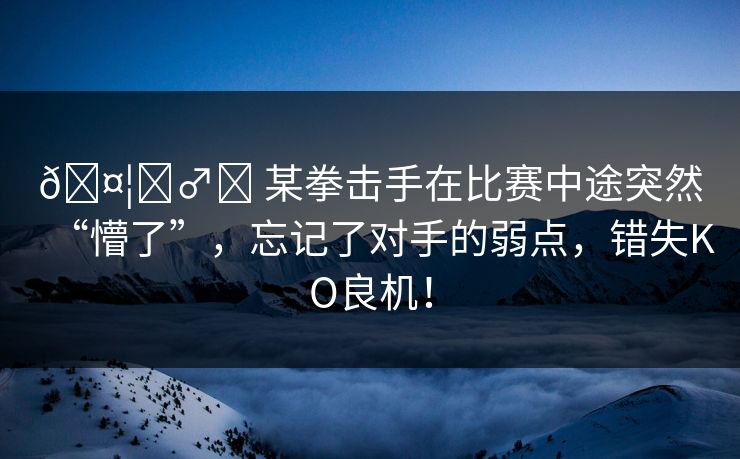 🤦‍♂️ 某拳击手在比赛中途突然“懵了”，忘记了对手的弱点，错失KO良机！