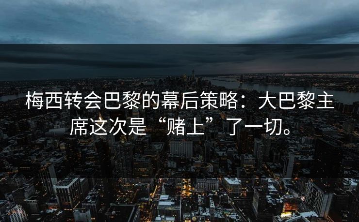 梅西转会巴黎的幕后策略：大巴黎主席这次是“赌上”了一切。