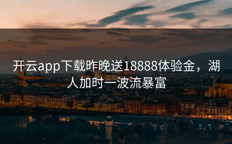 开云app下载昨晚送18888体验金，湖人加时一波流暴富