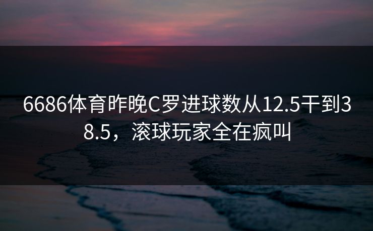 6686体育昨晚C罗进球数从12.5干到38.5，滚球玩家全在疯叫