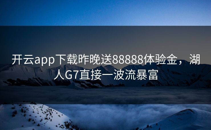 开云app下载昨晚送88888体验金，湖人G7直接一波流暴富