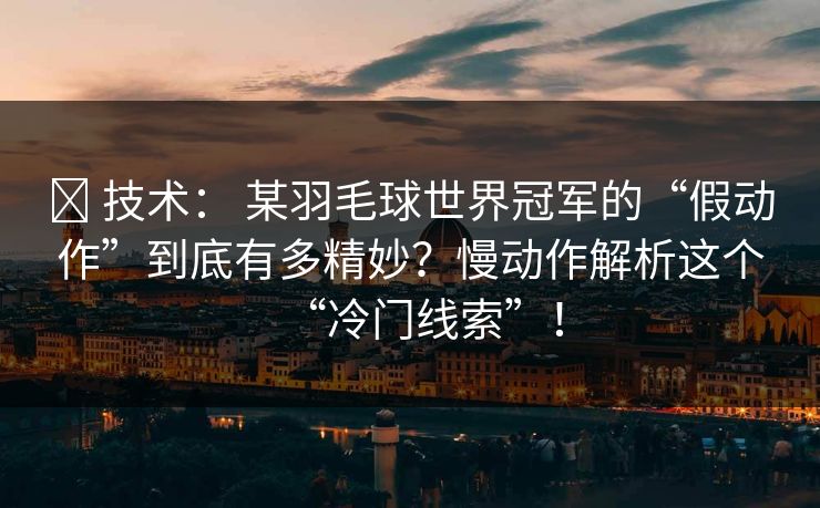 ✅ 技术： 某羽毛球世界冠军的“假动作”到底有多精妙？慢动作解析这个“冷门线索”！