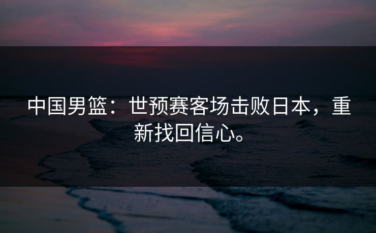 中国男篮：世预赛客场击败日本，重新找回信心。