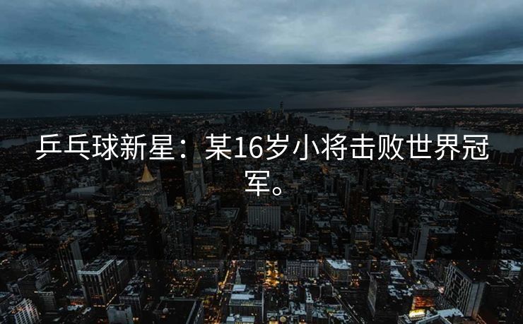 乒乓球新星：某16岁小将击败世界冠军。
