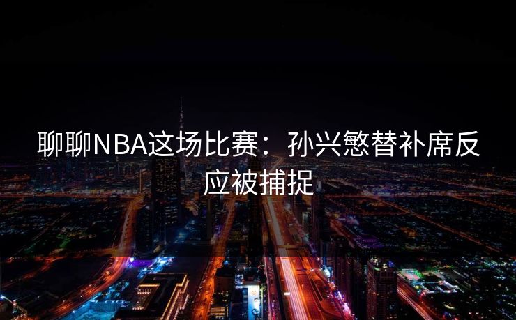 聊聊NBA这场比赛：孙兴慜替补席反应被捕捉
