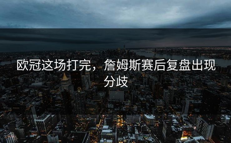 欧冠这场打完，詹姆斯赛后复盘出现分歧