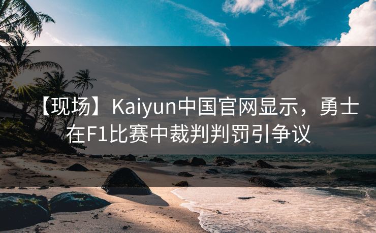 【现场】Kaiyun中国官网显示，勇士在F1比赛中裁判判罚引争议