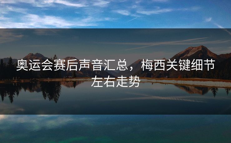 奥运会赛后声音汇总，梅西关键细节左右走势