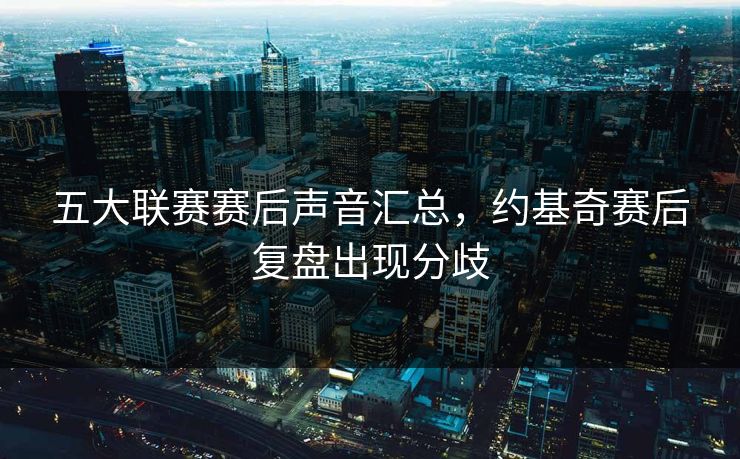 五大联赛赛后声音汇总，约基奇赛后复盘出现分歧