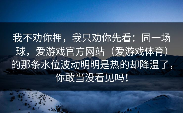 我不劝你押，我只劝你先看：同一场球，爱游戏官方网站（爱游戏体育）的那条水位波动明明是热的却降温了，你敢当没看见吗！
