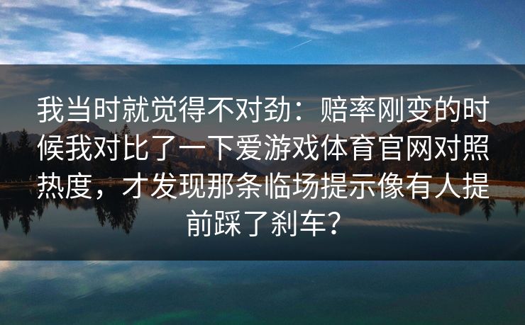 我当时就觉得不对劲：赔率刚变的时候我对比了一下爱游戏体育官网对照热度，才发现那条临场提示像有人提前踩了刹车？