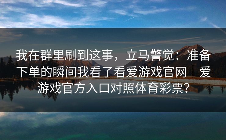 我在群里刷到这事，立马警觉：准备下单的瞬间我看了看爱游戏官网｜爱游戏官方入口对照体育彩票？