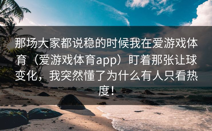 那场大家都说稳的时候我在爱游戏体育（爱游戏体育app）盯着那张让球变化，我突然懂了为什么有人只看热度！