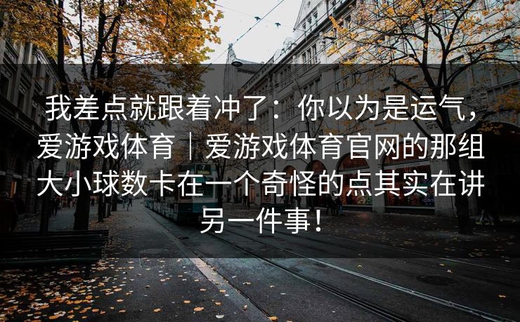 我差点就跟着冲了：你以为是运气，爱游戏体育｜爱游戏体育官网的那组大小球数卡在一个奇怪的点其实在讲另一件事！