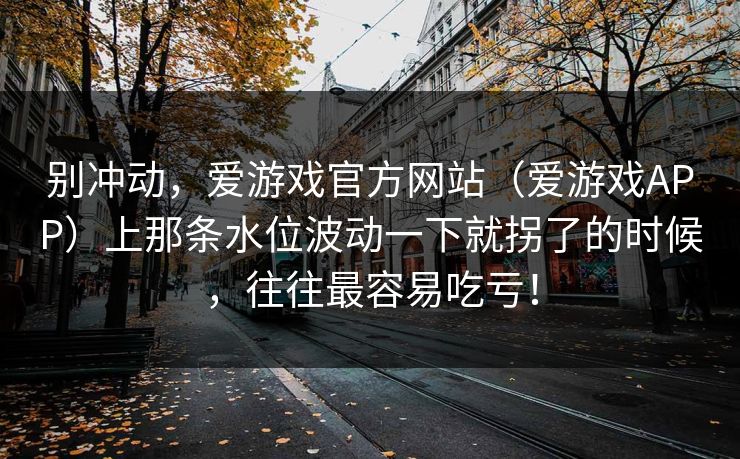 别冲动，爱游戏官方网站（爱游戏APP）上那条水位波动一下就拐了的时候，往往最容易吃亏！