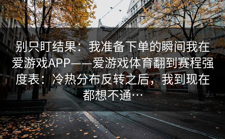 别只盯结果：我准备下单的瞬间我在爱游戏APP——爱游戏体育翻到赛程强度表：冷热分布反转之后，我到现在都想不通…