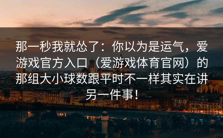 那一秒我就怂了：你以为是运气，爱游戏官方入口（爱游戏体育官网）的那组大小球数跟平时不一样其实在讲另一件事！