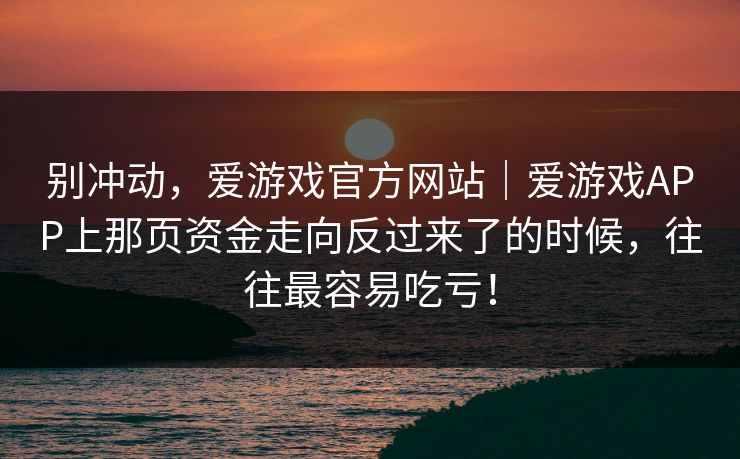 别冲动，爱游戏官方网站｜爱游戏APP上那页资金走向反过来了的时候，往往最容易吃亏！