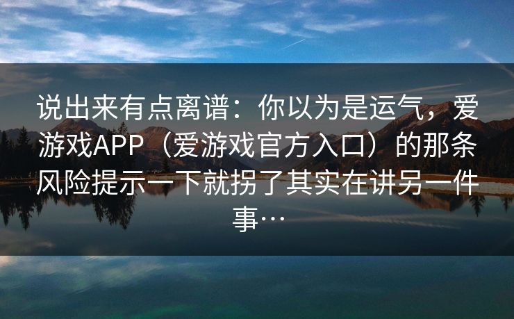 说出来有点离谱：你以为是运气，爱游戏APP（爱游戏官方入口）的那条风险提示一下就拐了其实在讲另一件事…