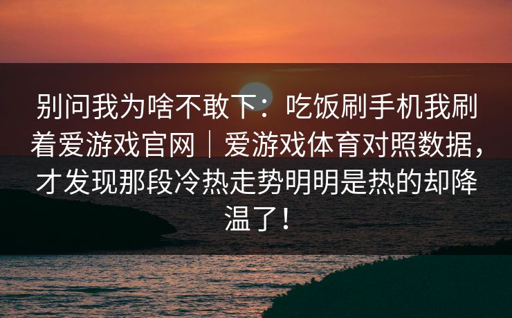 别问我为啥不敢下：吃饭刷手机我刷着爱游戏官网｜爱游戏体育对照数据，才发现那段冷热走势明明是热的却降温了！