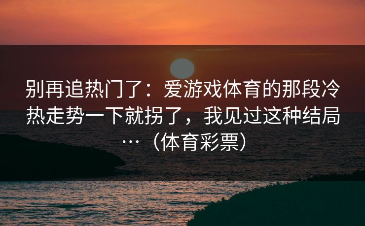 别再追热门了：爱游戏体育的那段冷热走势一下就拐了，我见过这种结局…（体育彩票）