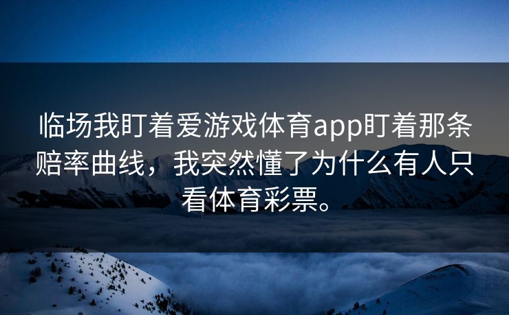 临场我盯着爱游戏体育app盯着那条赔率曲线，我突然懂了为什么有人只看体育彩票。