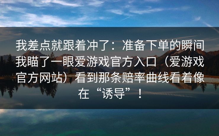 我差点就跟着冲了：准备下单的瞬间我瞄了一眼爱游戏官方入口（爱游戏官方网站）看到那条赔率曲线看着像在“诱导”！
