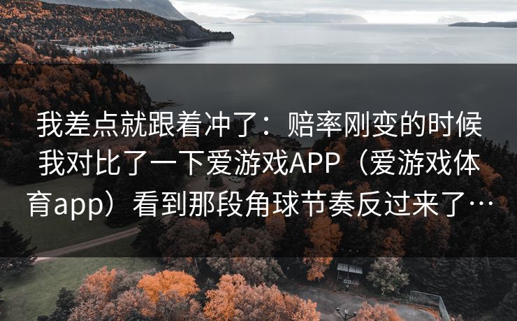 我差点就跟着冲了：赔率刚变的时候我对比了一下爱游戏APP（爱游戏体育app）看到那段角球节奏反过来了…