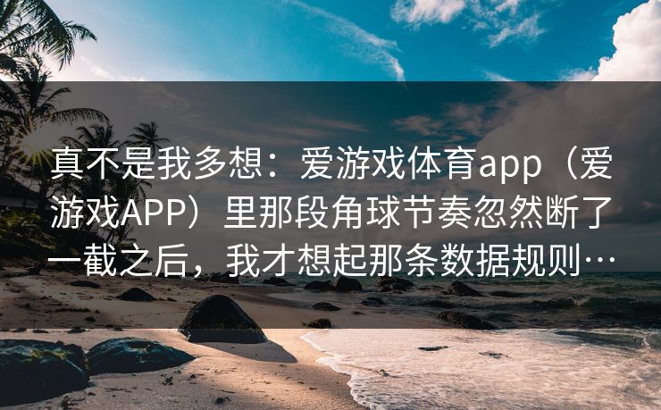 真不是我多想：爱游戏体育app（爱游戏APP）里那段角球节奏忽然断了一截之后，我才想起那条数据规则…