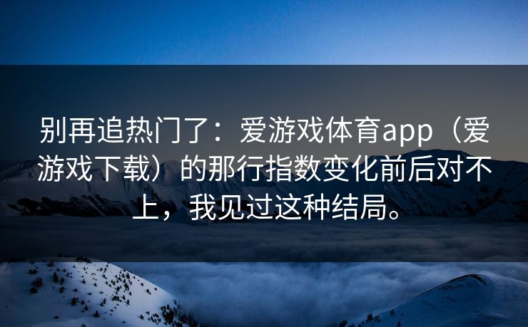 别再追热门了：爱游戏体育app（爱游戏下载）的那行指数变化前后对不上，我见过这种结局。