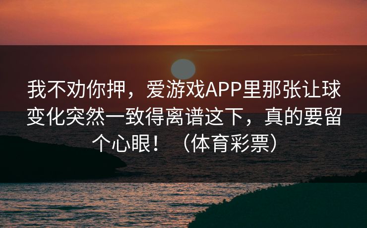 我不劝你押，爱游戏APP里那张让球变化突然一致得离谱这下，真的要留个心眼！（体育彩票）