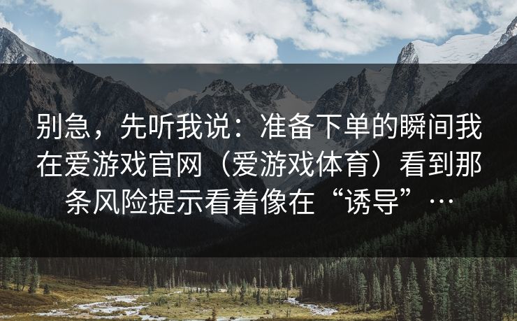 别急，先听我说：准备下单的瞬间我在爱游戏官网（爱游戏体育）看到那条风险提示看着像在“诱导”…