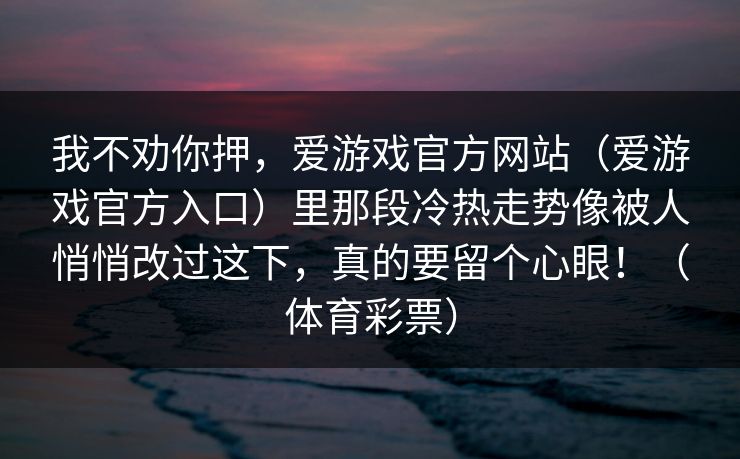 我不劝你押，爱游戏官方网站（爱游戏官方入口）里那段冷热走势像被人悄悄改过这下，真的要留个心眼！（体育彩票）
