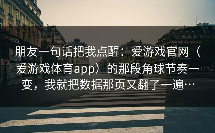 朋友一句话把我点醒：爱游戏官网（爱游戏体育app）的那段角球节奏一变，我就把数据那页又翻了一遍…