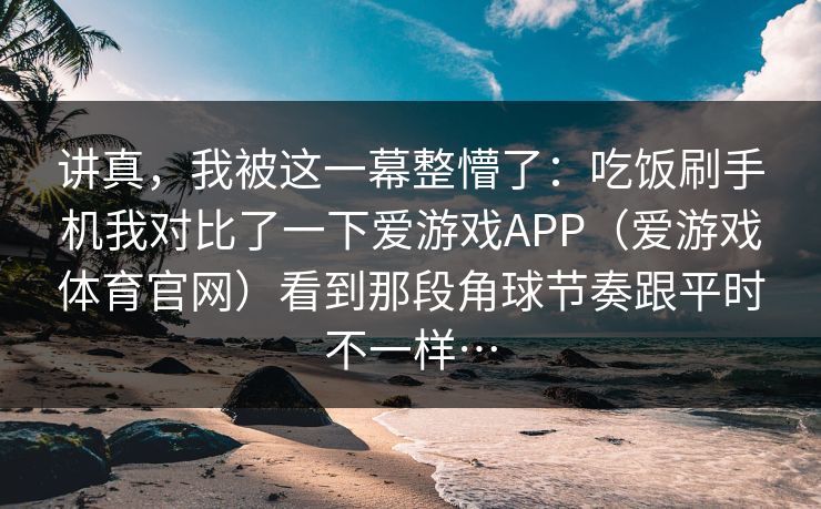 讲真，我被这一幕整懵了：吃饭刷手机我对比了一下爱游戏APP（爱游戏体育官网）看到那段角球节奏跟平时不一样…