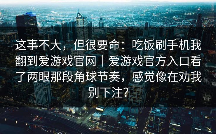 这事不大，但很要命：吃饭刷手机我翻到爱游戏官网｜爱游戏官方入口看了两眼那段角球节奏，感觉像在劝我别下注？